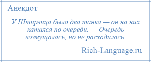 
    У Штирлица было два танка — он на них катался по очереди. — Очередь возмущалась, но не расходилась.