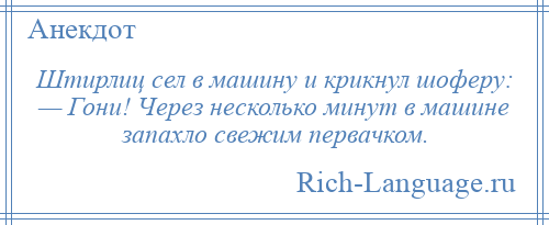 
    Штирлиц сел в машину и крикнул шоферу: — Гони! Через несколько минут в машине запахло свежим первачком.