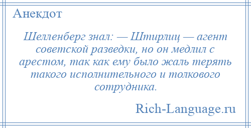 
    Шелленберг знал: — Штирлиц — агент советской разведки, но он медлил с арестом, так как ему было жаль терять такого исполнительного и толкового сотрудника.