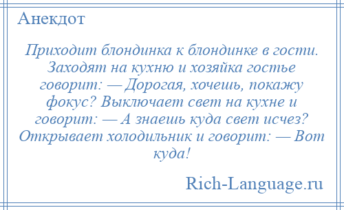 
    Приходит блондинка к блондинке в гости. Заходят на кухню и хозяйка гостье говорит: — Дорогая, хочешь, покажу фокус? Выключает свет на кухне и говорит: — А знаешь куда свет исчез? Открывает холодильник и говорит: — Вот куда!