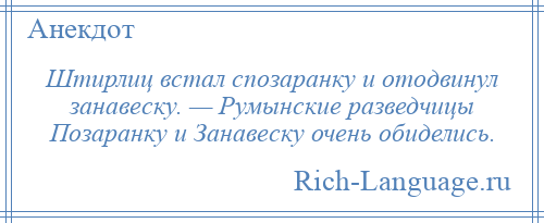 
    Штирлиц встал спозаранку и отодвинул занавеску. — Румынские разведчицы Позаранку и Занавеску очень обиделись.