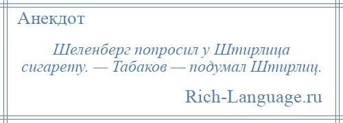 
    Шеленберг попросил у Штирлица сигарету. — Табаков — подумал Штирлиц.