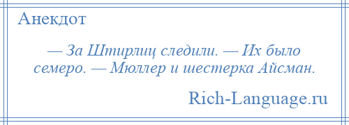 
    — За Штирлиц следили. — Их было семеро. — Мюллер и шестерка Айсман.