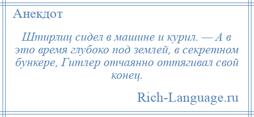 
    Штирлиц сидел в машине и курил. — А в это время глубоко под землей, в секретном бункере, Гитлер отчаянно оттягивал свой конец.