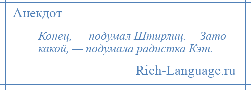 
    — Конец, — подумал Штирлиц.— Зато какой, — подумала радистка Кэт.