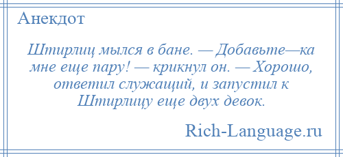 
    Штирлиц мылся в бане. — Добавьте—ка мне еще пару! — крикнул он. — Хорошо, ответил служащий, и запустил к Штирлицу еще двух девок.