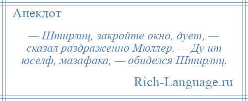 
    — Штирлиц, закройте окно, дует, — сказал раздраженно Мюллер. — Ду ит юселф, мазафака, — обиделся Штирлиц.