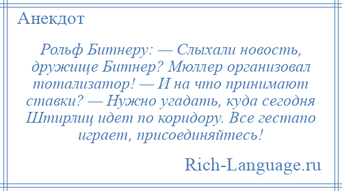 
    Рольф Битнеру: — Слыхали новость, дружище Битнер? Мюллер организовал тотализатор! — И на что принимают ставки? — Нужно угадать, куда сегодня Штирлиц идет по коридору. Все гестапо играет, присоединяйтесь!