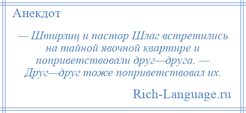 
    — Штирлиц и пастор Шлаг встретились на тайной явочной квартире и поприветствовали друг—друга. — Друг—друг тоже поприветствовал их.
