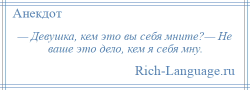 
    — Девушка, кем это вы себя мните?— Не ваше это дело, кем я себя мну.