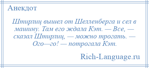 
    Штирлиц вышел от Шелленберга и сел в машину. Там его ждала Кэт. — Все, — сказал Штирлиц, — можно трогать. — Ого—го! — потрогала Кэт.