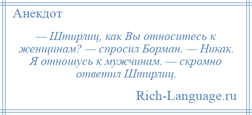 
    — Штирлиц, как Вы относитесь к женщинам? — спросил Борман. — Никак. Я отношусь к мужчинам. — скромно ответил Штирлиц.