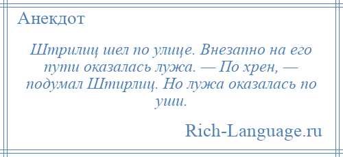 
    Штрилиц шел по улице. Внезапно на его пути оказалась лужа. — По хрен, — подумал Штирлиц. Но лужа оказалась по уши.