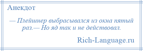 
    — Плейшнер выбрасывался из окна пятый раз.— Но яд так и не действовал.