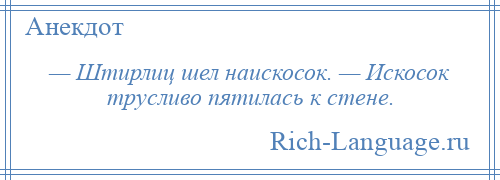 
    — Штирлиц шел наискосок. — Искосок трусливо пятилась к стене.