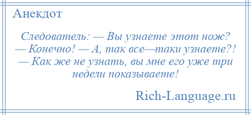 
    Следователь: — Вы узнаете этот нож? — Конечно! — А, так все—таки узнаете?! — Как же не узнать, вы мне его уже три недели показываете!