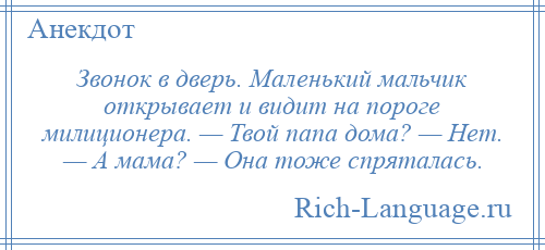 
    Звонок в дверь. Маленький мальчик открывает и видит на пороге милиционера. — Твой папа дома? — Нет. — А мама? — Она тоже спряталась.