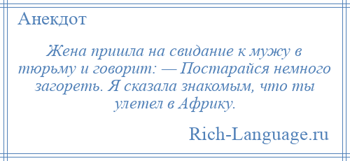 
    Жена пришла на свидание к мужу в тюрьму и говорит: — Постарайся немного загореть. Я сказала знакомым, что ты улетел в Африку.
