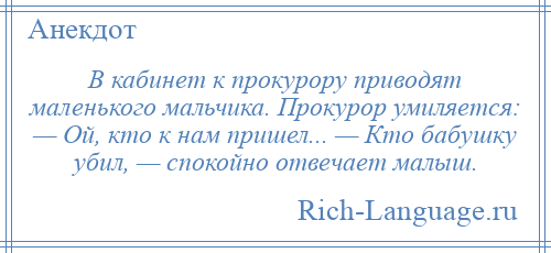 
    В кабинет к прокурору приводят маленького мальчика. Прокурор умиляется: — Ой, кто к нам пришел... — Кто бабушку убил, — спокойно отвечает малыш.