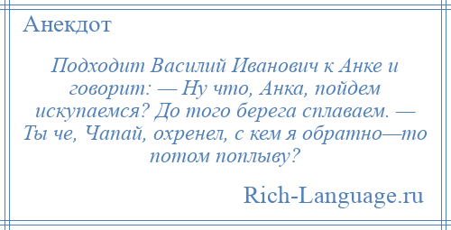 
    Подходит Василий Иванович к Анке и говорит: — Ну что, Анка, пойдем искупаемся? До того берега сплаваем. — Ты че, Чапай, охренел, с кем я обратно—то потом поплыву?