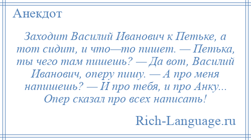 
    Заходит Василий Иванович к Петьке, а тот сидит, и что—то пишет. — Петька, ты чего там пишешь? — Да вот, Василий Иванович, оперу пишу. — А про меня напишешь? — И про тебя, и про Анку... Опер сказал про всех написать!