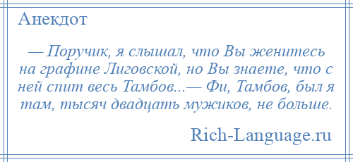 
    — Поручик, я слышал, что Вы женитесь на графине Лиговской, но Вы знаете, что с ней спит весь Тамбов...— Фи, Тамбов, был я там, тысяч двадцать мужиков, не больше.