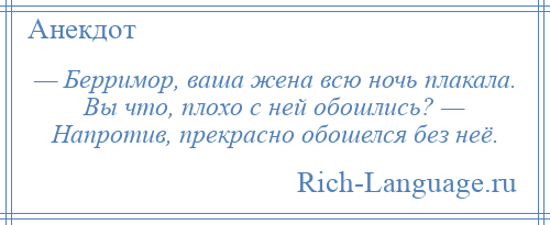 
    — Берримор, ваша жена всю ночь плакала. Вы что, плохо с ней обошлись? — Напротив, прекрасно обошелся без неё.