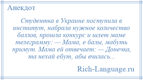 
    Студентка в Украине поступила в институт, набрала нужное количество баллов, прошла конкурс и шлет маме телеграмму: — Мама, е балы, мабуть примут. Мама ей отвечает: — Донечка, та нехай ебут, абы вчилась...