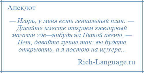 
    — Игорь, у меня есть гениальный план: — Давайте вместе откроем ювелирный магазин где—нибудь на Пятой авеню. — Нет, давайте лучше так: вы будете открывать, а я постою на шухере...