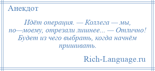 
    Идёт операция. — Коллега — мы, по—моему, отрезали лишнее... — Отлично! Будет из чего выбрать, когда начнём пришивать.