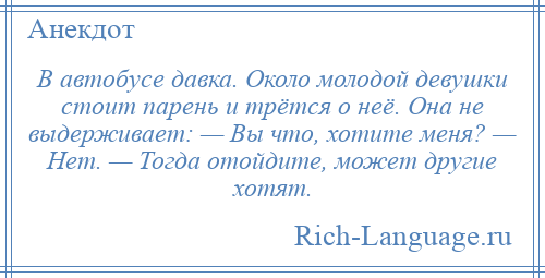 
    В автобусе давка. Около молодой девушки стоит парень и трётся о неё. Она не выдерживает: — Вы что, хотите меня? — Нет. — Тогда отойдите, может другие хотят.