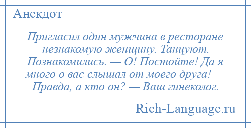 
    Пригласил один мужчина в ресторане незнакомую женщину. Танцуют. Познакомились. — О! Постойте! Да я много о вас слышал от моего друга! — Правда, а кто он? — Ваш гинеколог.
