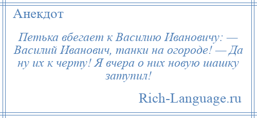 
    Петька вбегает к Василию Ивановичу: — Василий Иванович, танки на огороде! — Да ну их к черту! Я вчера о них новую шашку затупил!