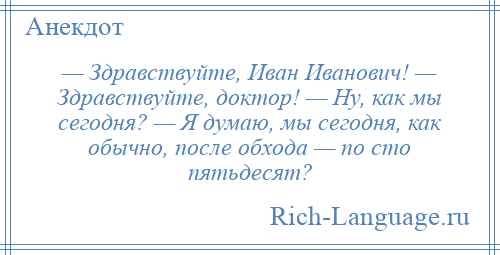 
    — Здравствуйте, Иван Иванович! — Здравствуйте, доктор! — Ну, как мы сегодня? — Я думаю, мы сегодня, как обычно, после обхода — по сто пятьдесят?