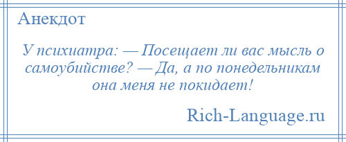 
    У психиатра: — Посещает ли вас мысль о самоубийстве? — Да, а по понедельникам она меня не покидает!