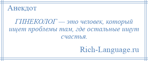 
    ГИНЕКОЛОГ — это человек, который ищет проблемы там, где остальные ищут счастья.