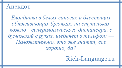
    Блондинка в белых сапогах и блестящих обтягивающих брючках, на ступеньках кожно—венерологического диспансера, с бумажкой в руках, щебечет в телефон: — Положительно, это же значит, все хорошо, да?