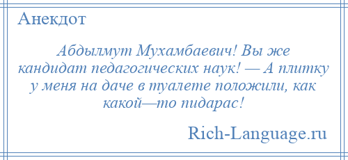 
    Абдылмут Мухамбаевич! Вы же кандидат педагогических наук! — А плитку у меня на даче в туалете положили, как какой—то пидарас!