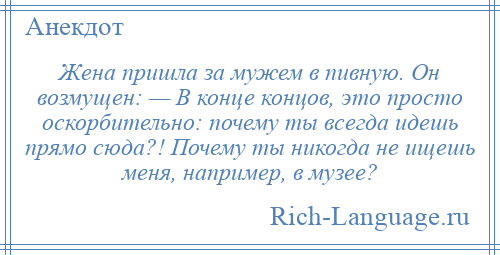 
    Жена пришла за мужем в пивную. Он возмущен: — В конце концов, это просто оскорбительно: почему ты всегда идешь прямо сюда?! Почему ты никогда не ищешь меня, например, в музее?