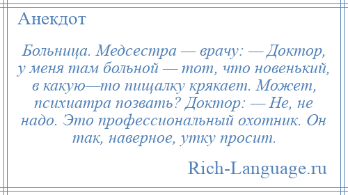 
    Больница. Медсестра — врачу: — Доктор, у меня там больной — тот, что новенький, в какую—то пищалку крякает. Может, психиатра позвать? Доктор: — Не, не надо. Это профессиональный охотник. Он так, наверное, утку просит.