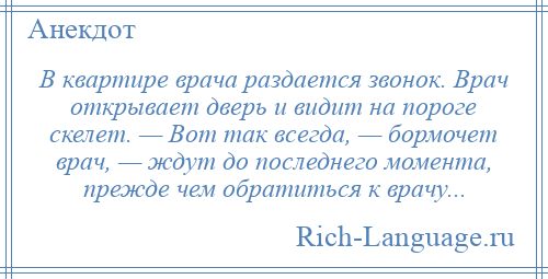 
    В квартире врача раздается звонок. Врач открывает дверь и видит на пороге скелет. — Вот так всегда, — бормочет врач, — ждут до последнего момента, прежде чем обратиться к врачу...