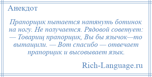 
    Прапорщик пытается натянуть ботинок на ногу. Не получается. Рядовой советует: — Товарищ прапорщик, Вы бы язычок—то вытащили. — Вот спасибо — отвечает прапорщик и высовывает язык.