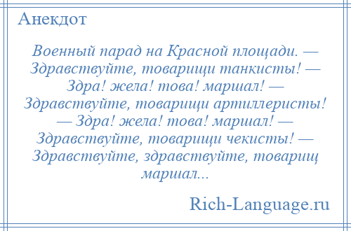 
    Военный парад на Красной площади. — Здравствуйте, товарищи танкисты! — Здра! жела! това! маршал! — Здравствуйте, товарищи артиллеристы! — Здра! жела! това! маршал! — Здравствуйте, товарищи чекисты! — Здравствуйте, здравствуйте, товарищ маршал...