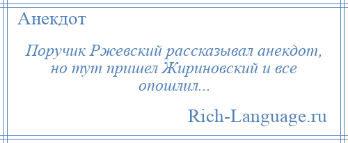 
    Поручик Ржевский рассказывал анекдот, но тут пришел Жириновский и все опошлил...