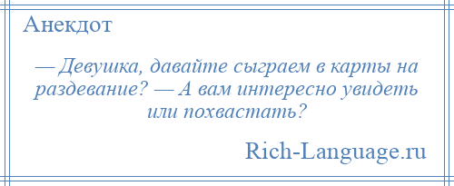 
    — Девушка, давайте сыграем в карты на раздевание? — А вам интересно увидеть или похвастать?