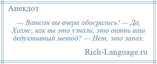 
    — Ватсон вы вчера обосрались! — Да, Холмс, как вы это узнали, это опять ваш дедуктивный метод? — Нет, это запах.