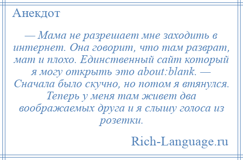 
    — Мама не разрешает мне заходить в интернет. Она говорит, что там разврат, мат и плохо. Единственный сайт который я могу открыть это about:blank. — Сначала было скучно, но потом я втянулся. Теперь у меня там живет два воображаемых друга и я слышу голоса из розетки.