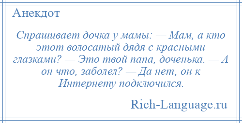 
    Спрашивает дочка у мамы: — Мам, а кто этот волосатый дядя с красными глазками? — Это твой папа, доченька. — А он что, заболел? — Да нет, он к Интернету подключился.