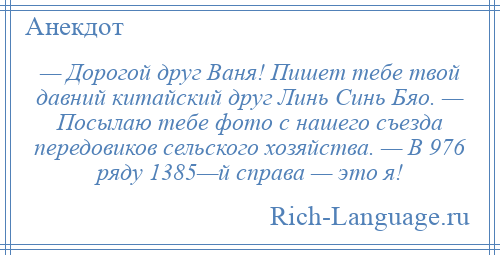 
    — Дорогой друг Ваня! Пишет тебе твой давний китайский друг Линь Синь Бяо. — Посылаю тебе фото с нашего съезда передовиков сельского хозяйства. — В 976 ряду 1385—й справа — это я!