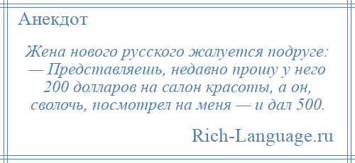 
    Жена нового русского жалуется подруге: — Представляешь, недавно прошу у него 200 долларов на салон красоты, а он, сволочь, посмотрел на меня — и дал 500.